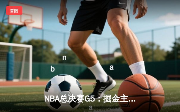 NBA总决赛G5：掘金主场加时险胜热火，约基奇三双率队夺赛点