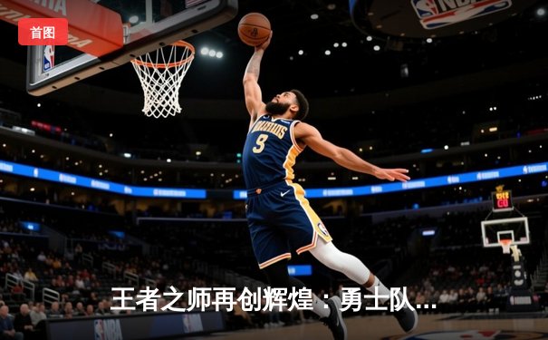王者之师再创辉煌：勇士队加时鏖战力克凯尔特人，勇夺NBA总冠军