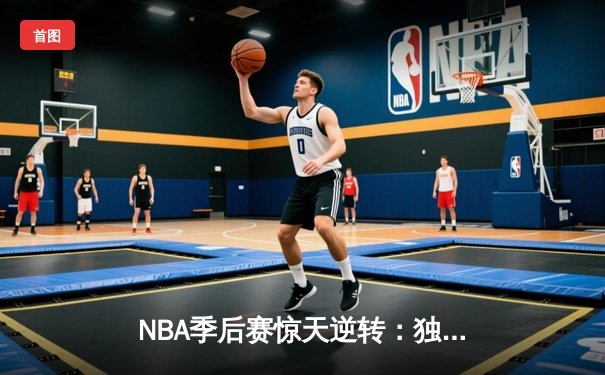 NBA季后赛惊天逆转：独行侠加时险胜雷霆，东契奇三双主宰生死战