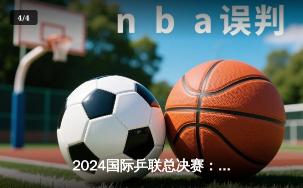 2024国际乒联总决赛：王楚钦逆转张本智和 马龙七冠王创历史 - 4