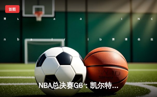 NBA总决赛G6：凯尔特人队绝地反击，布朗关键三分锁定胜局
