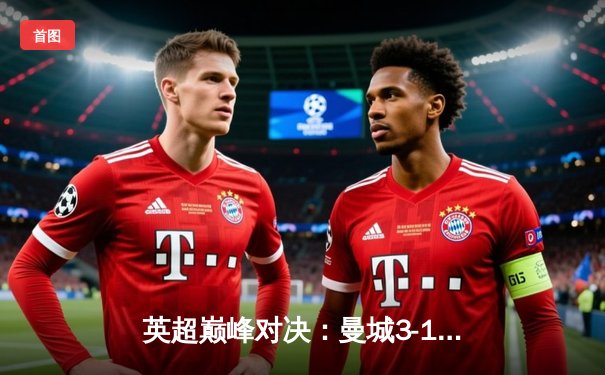 英超巅峰对决：曼城3-1逆转曼联，哈兰德双响锁定胜局