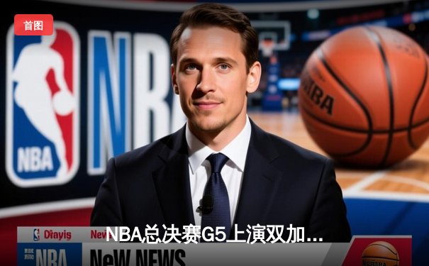 NBA总决赛G5上演双加时史诗对决，凯尔特人逆转雄鹿锁定赛点
