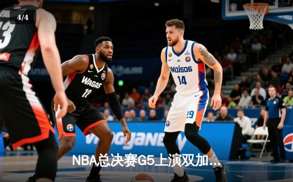 NBA总决赛G5上演双加时史诗对决，凯尔特人逆转雄鹿锁定赛点 - 4