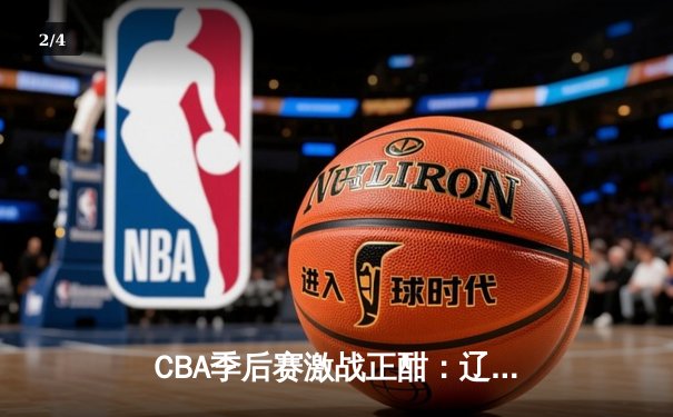 CBA季后赛激战正酣：辽宁本钢加时险胜广东宏远，赵继伟独砍35分率队夺赛点 - 2