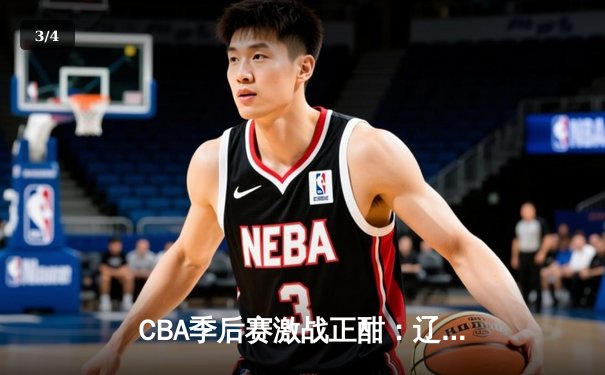 CBA季后赛激战正酣：辽宁本钢加时险胜广东宏远，赵继伟独砍35分率队夺赛点 - 3