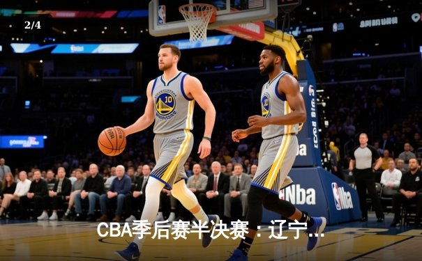 CBA季后赛半决赛：辽宁本钢加时苦战力克广东宏远，总比分2-1领先 - 2