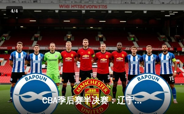 CBA季后赛半决赛：辽宁本钢加时苦战力克广东宏远，总比分2-1领先 - 4