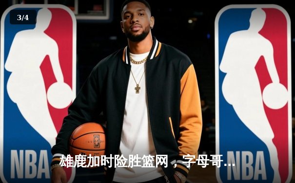 雄鹿加时险胜篮网，字母哥狂砍44分率队豪取六连胜 - 3