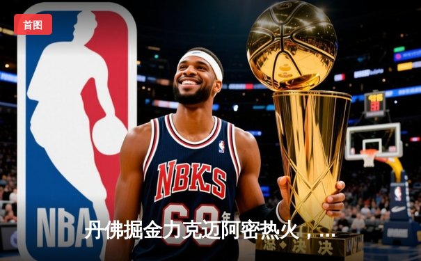 丹佛掘金力克迈阿密热火，约基奇三双引领总决赛开门红